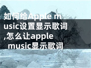 如何给Apple music设置显示歌词,怎么让apple music显示歌词