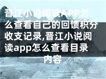 晋江小说阅读APP怎么查看自己的回馈积分收支记录,晋江小说阅读app怎么查看目录内容