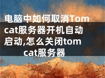 电脑中如何取消Tomcat服务器开机自动启动,怎么关闭tomcat服务器