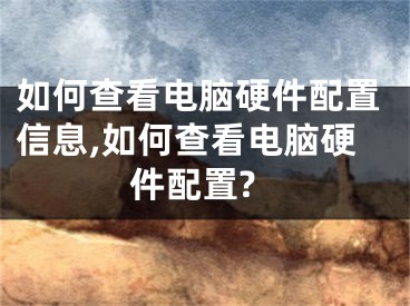 如何查看电脑硬件配置信息,如何查看电脑硬件配置?
