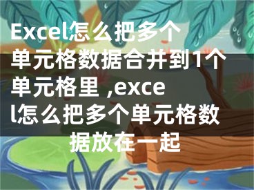 Excel怎么把多个单元格数据合并到1个单元格里 ,excel怎么把多个单元格数据放在一起