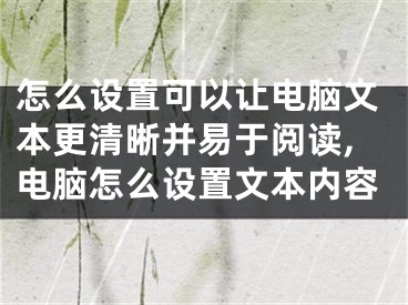 怎么设置可以让电脑文本更清晰并易于阅读,电脑怎么设置文本内容