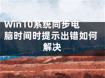 Win10系统同步电脑时间时提示出错如何解决
