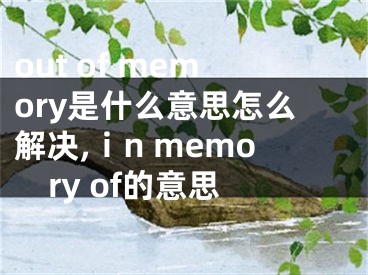 out of memory是什么意思怎么解决,ⅰn memory of的意思