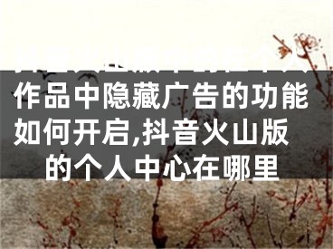 抖音火山版中的在个人作品中隐藏广告的功能如何开启,抖音火山版的个人中心在哪里