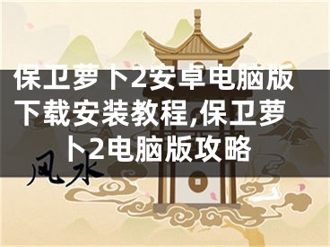 保卫萝卜2安卓电脑版下载安装教程,保卫萝卜2电脑版攻略