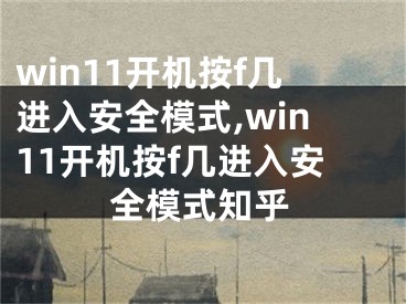 win11开机按f几进入安全模式,win11开机按f几进入安全模式知乎
