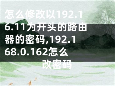怎么修改以192.16.11为开头的路由器的密码,192.168.0.162怎么改密码