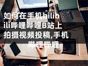 如何在手机bilibili哔哩哔哩B站上拍摄视频投稿,手机 哔哩哔哩