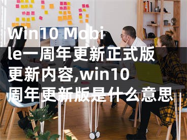 Win10 Mobile一周年更新正式版更新内容,win10周年更新版是什么意思