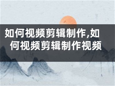 如何视频剪辑制作,如何视频剪辑制作视频