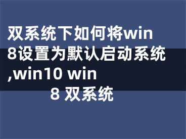 双系统下如何将win8设置为默认启动系统,win10 win8 双系统