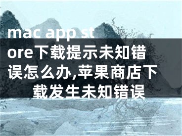 mac app store下载提示未知错误怎么办,苹果商店下载发生未知错误