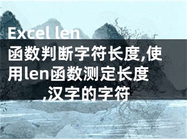 Excel len 函数判断字符长度,使用len函数测定长度,汉字的字符