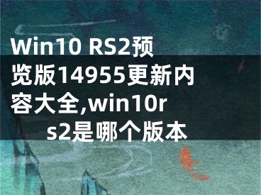 Win10 RS2预览版14955更新内容大全,win10rs2是哪个版本