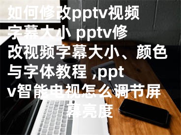 如何修改pptv视频字幕大小 pptv修改视频字幕大小、颜色与字体教程 ,pptv智能电视怎么调节屏幕亮度