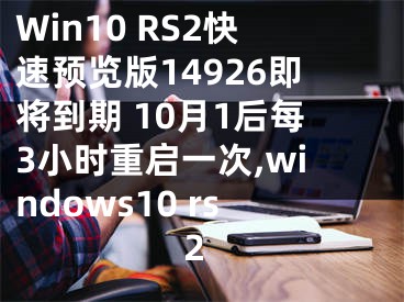 Win10 RS2快速预览版14926即将到期 10月1后每3小时重启一次,windows10 rs2