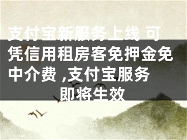 支付宝新服务上线 可凭信用租房客免押金免中介费 ,支付宝服务即将生效