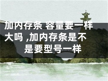 加内存条 容量要一样大吗 ,加内存条是不是要型号一样