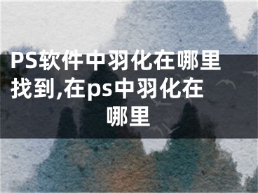 PS软件中羽化在哪里找到,在ps中羽化在哪里