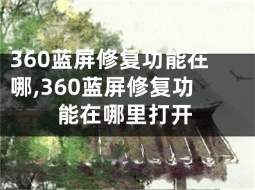 360蓝屏修复功能在哪,360蓝屏修复功能在哪里打开