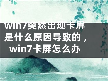 win7突然出现卡屏是什么原因导致的 ,win7卡屏怎么办