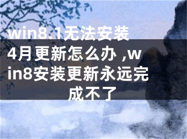 win8.1无法安装4月更新怎么办 ,win8安装更新永远完成不了