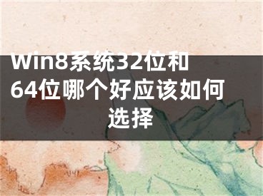 Win8系统32位和64位哪个好应该如何选择