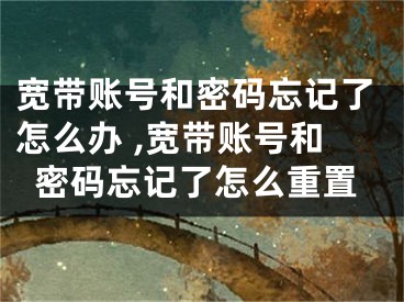 宽带账号和密码忘记了怎么办 ,宽带账号和密码忘记了怎么重置