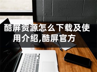 酷屏资源怎么下载及使用介绍,酷屏官方