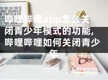 哔哩哔哩app怎么关闭青少年模式的功能,哔哩哔哩如何关闭青少年