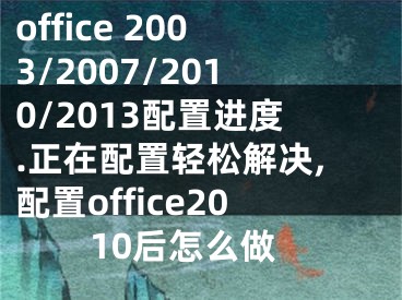 office 2003/2007/2010/2013配置进度.正在配置轻松解决,配置office2010后怎么做