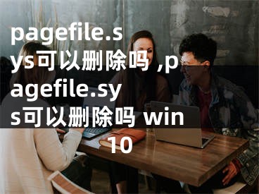 pagefile.sys可以删除吗 ,pagefile.sys可以删除吗 win10
