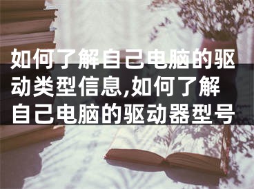如何了解自己电脑的驱动类型信息,如何了解自己电脑的驱动器型号