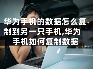 华为手机的数据怎么复制到另一只手机,华为手机如何复制数据
