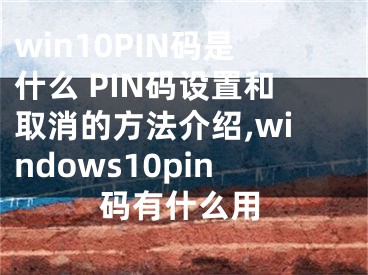 win10PIN码是什么 PIN码设置和取消的方法介绍,windows10pin码有什么用