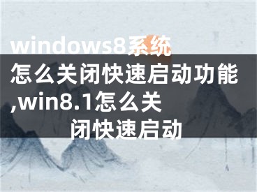 windows8系统怎么关闭快速启动功能,win8.1怎么关闭快速启动