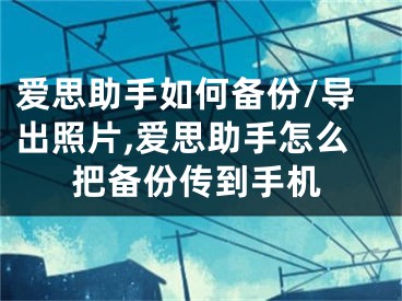 爱思助手如何备份/导出照片,爱思助手怎么把备份传到手机