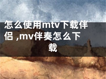 怎么使用mtv下载伴侣 ,mv伴奏怎么下载