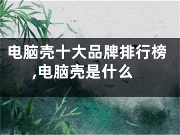 电脑壳十大品牌排行榜,电脑壳是什么