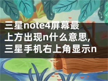 三星note4屏幕最上方出现n什么意思,三星手机右上角显示n