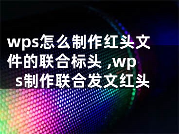 wps怎么制作红头文件的联合标头 ,wps制作联合发文红头