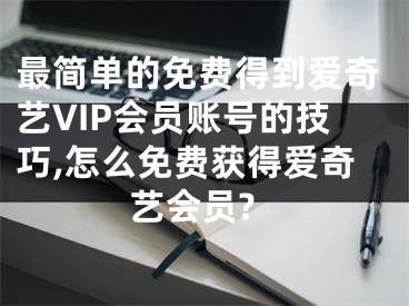 最简单的免费得到爱奇艺VIP会员账号的技巧,怎么免费获得爱奇艺会员?