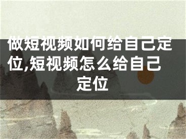 做短视频如何给自己定位,短视频怎么给自己定位