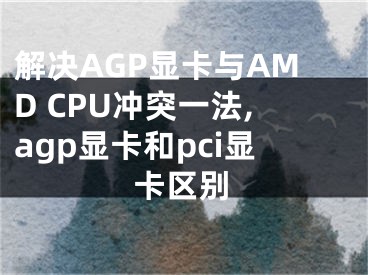 解决AGP显卡与AMD CPU冲突一法,agp显卡和pci显卡区别