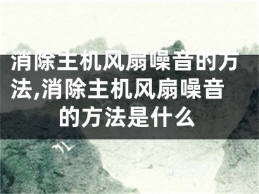 消除主机风扇噪音的方法,消除主机风扇噪音的方法是什么