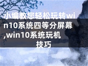 小编教您轻松玩转win10系统四等分屏幕,win10系统玩机技巧