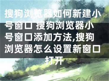 搜狗浏览器如何新建小号窗口 搜狗浏览器小号窗口添加方法,搜狗浏览器怎么设置新窗口打开