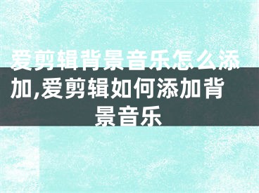 爱剪辑背景音乐怎么添加,爱剪辑如何添加背景音乐