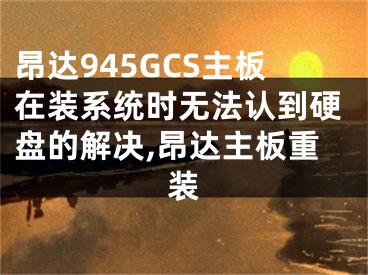 昂达945GCS主板在装系统时无法认到硬盘的解决,昂达主板重装